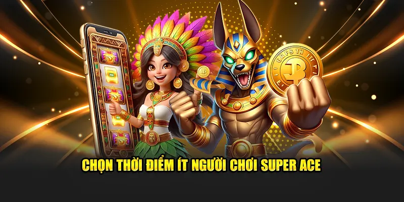 Chọn thời điểm ít người chơi Super Ace