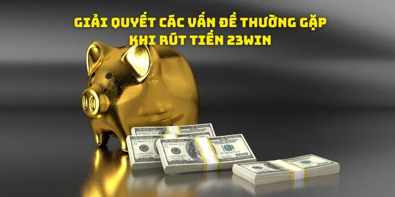 Giải quyết các vấn đề thường gặp khi rút tiền 23WIN