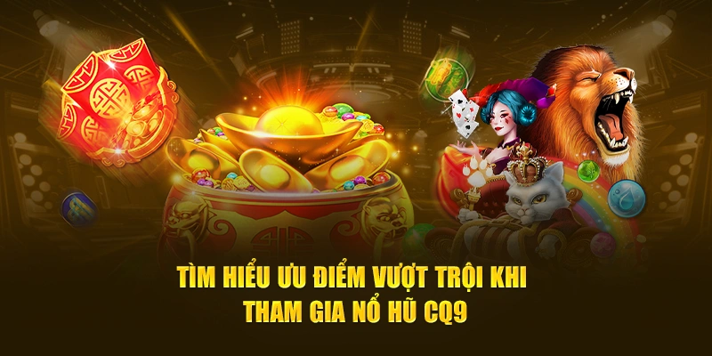 Tìm hiểu ưu điểm vượt trội khi tham gia nổ hũ CQ9