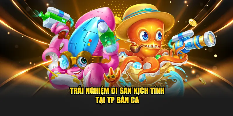Trải nghiệm đi săn kịch tính tại TP bắn cá