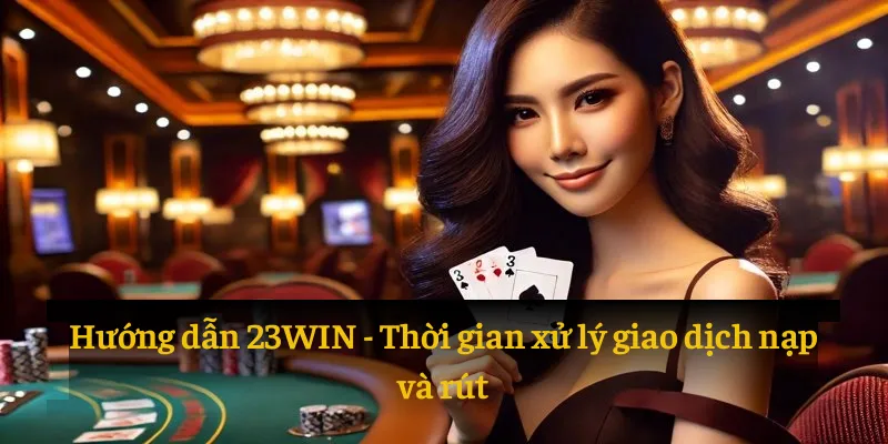 Thời gian xử lý giao dịch nạp/rút tại 23WIN