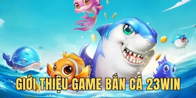 Bắn cá 23WIN xứng đáng top #1 nhờ loạt ưu điểm